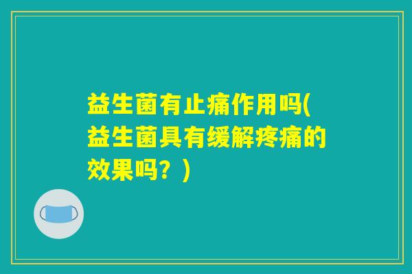 益生菌有止痛作用吗(益生菌具有缓解疼痛的效果吗？)