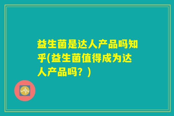 益生菌是达人产品吗知乎(益生菌值得成为达人产品吗？)
