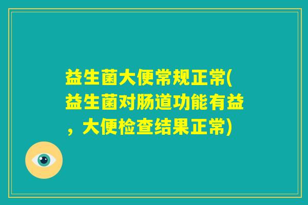益生菌大便常规正常(益生菌对肠道功能有益，大便检查结果正常)