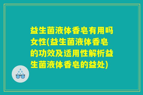 益生菌液体香皂有用吗女性(益生菌液体香皂的功效及适用性解析益生菌液体香皂的益处)