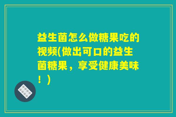 益生菌怎么做糖果吃的视频(做出可口的益生菌糖果，享受健康美味！)