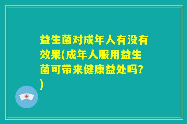 益生菌对成年人有没有效果(成年人服用益生菌可带来健康益处吗？)