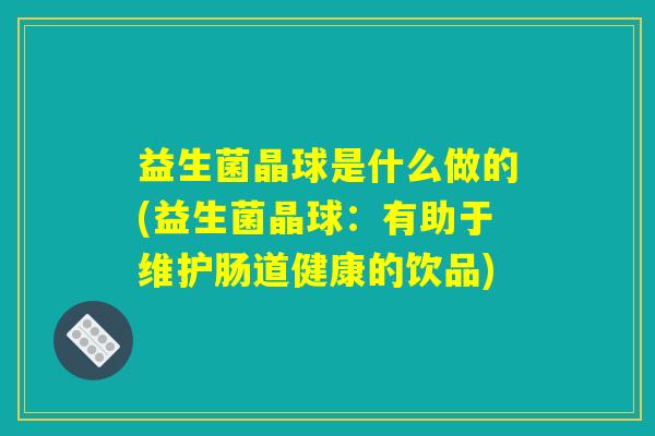 益生菌晶球是什么做的(益生菌晶球：有助于维护肠道健康的饮品)