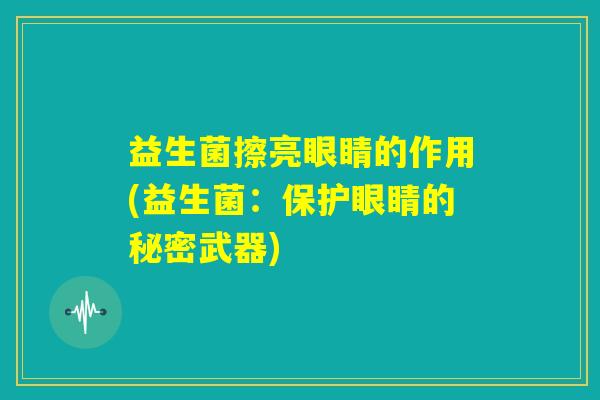 益生菌擦亮眼睛的作用(益生菌：保护眼睛的秘密武器)