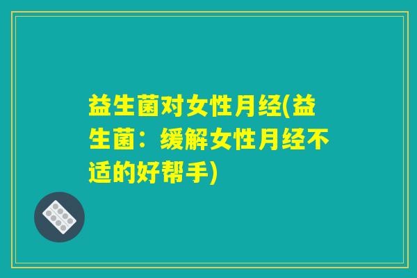 益生菌对女性月经(益生菌：缓解女性月经不适的好帮手)