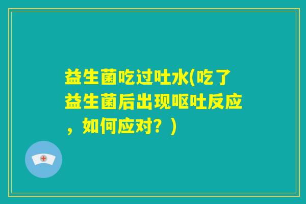 益生菌吃过吐水(吃了益生菌后出现呕吐反应，如何应对？)