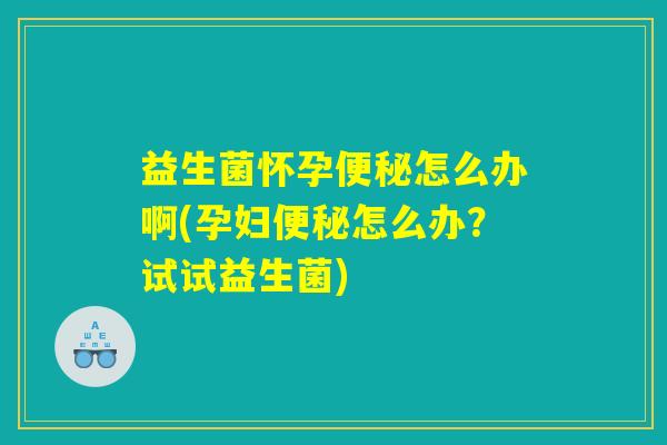 益生菌怀孕便秘怎么办啊(孕妇便秘怎么办？试试益生菌)