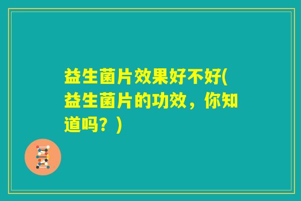 益生菌片效果好不好(益生菌片的功效，你知道吗？)