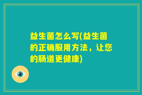 益生菌怎么写(益生菌的正确服用方法，让您的肠道更健康)