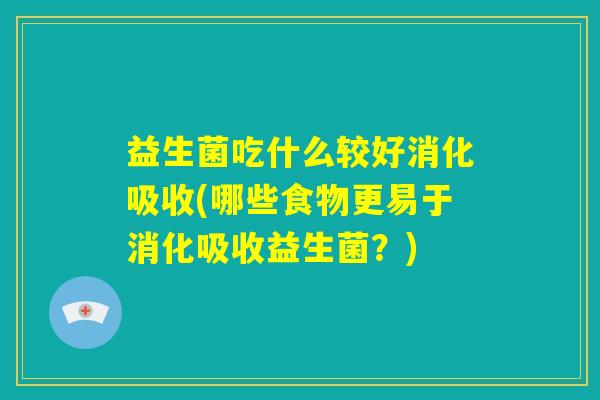 益生菌吃什么较好消化吸收(哪些食物更易于消化吸收益生菌？)