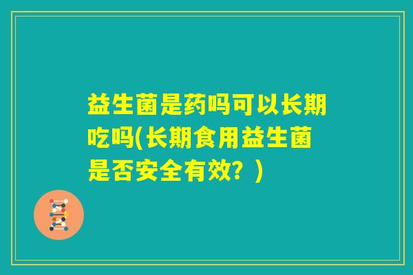 益生菌是药吗可以长期吃吗(长期食用益生菌是否安全有效？)