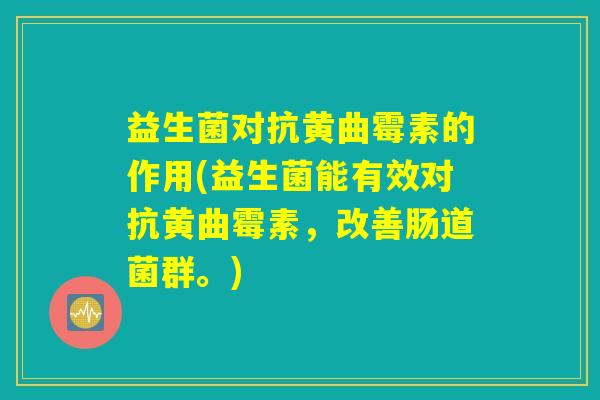 益生菌对抗黄曲霉素的作用(益生菌能有效对抗黄曲霉素，改善肠道菌群。)