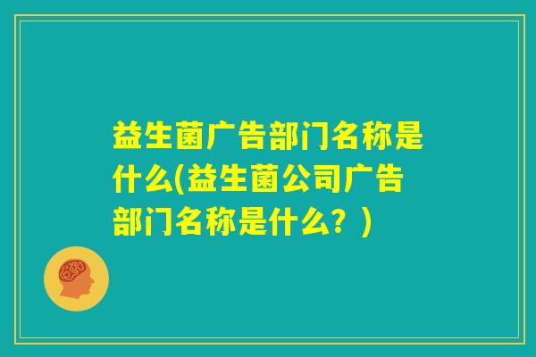 益生菌广告部门名称是什么(益生菌公司广告部门名称是什么？)