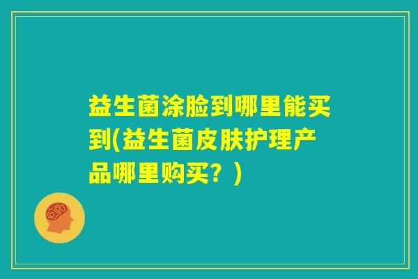 益生菌涂脸到哪里能买到(益生菌皮肤护理产品哪里购买？)