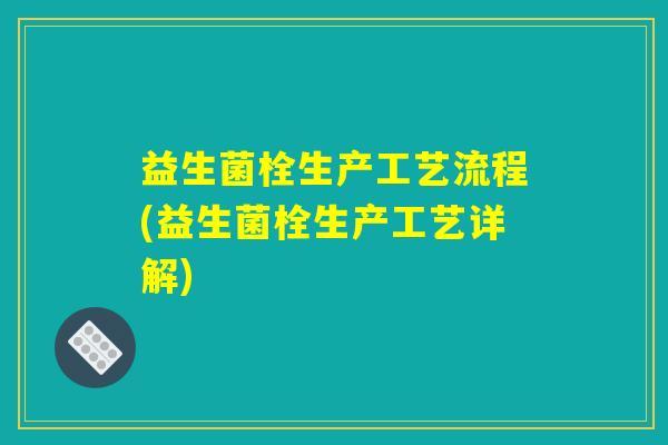 益生菌栓生产工艺流程(益生菌栓生产工艺详解)