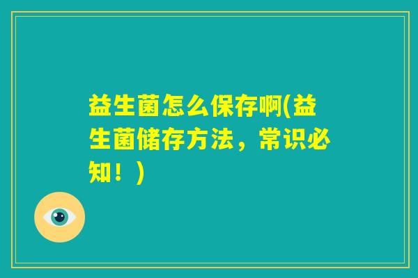 益生菌怎么保存啊(益生菌储存方法，常识必知！)