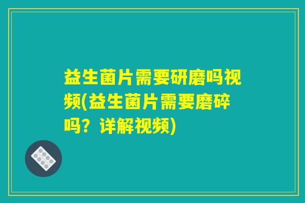益生菌片需要研磨吗视频(益生菌片需要磨碎吗？详解视频)