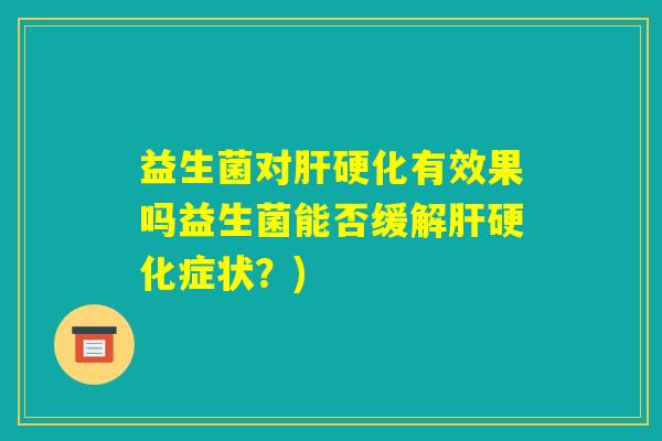 益生菌对肝硬化有效果吗益生菌能否缓解肝硬化症状？)