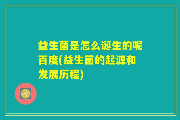 益生菌是怎么诞生的呢百度(益生菌的起源和发展历程)