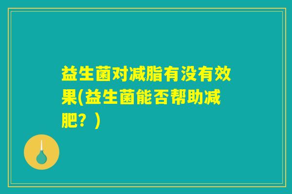 益生菌对减脂有没有效果(益生菌能否帮助减肥？)