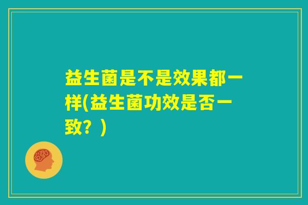 益生菌是不是效果都一样(益生菌功效是否一致？)