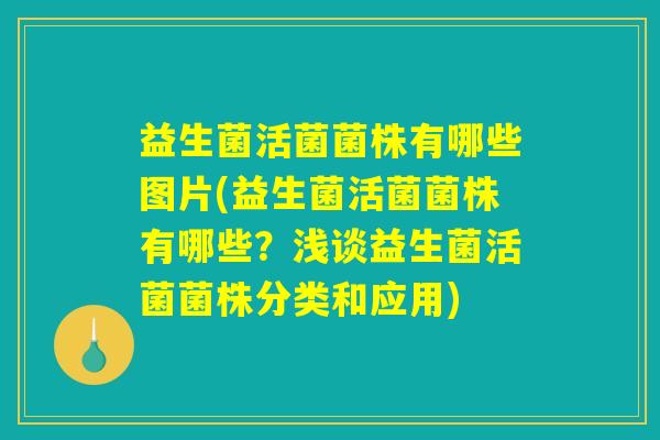 益生菌活菌菌株有哪些图片(益生菌活菌菌株有哪些？浅谈益生菌活菌菌株分类和应用)