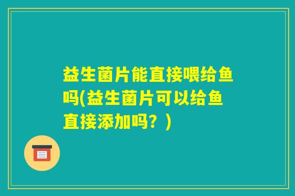 益生菌片能直接喂给鱼吗(益生菌片可以给鱼直接添加吗？)