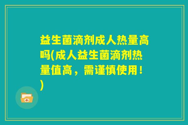 益生菌滴剂成人热量高吗(成人益生菌滴剂热量值高，需谨慎使用！)