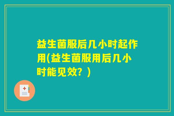 益生菌服后几小时起作用(益生菌服用后几小时能见效？)