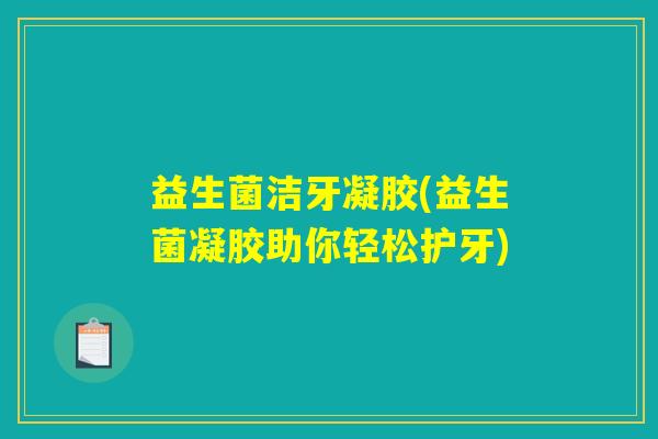 益生菌洁牙凝胶(益生菌凝胶助你轻松护牙)