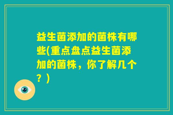 益生菌添加的菌株有哪些(重点盘点益生菌添加的菌株，你了解几个？)