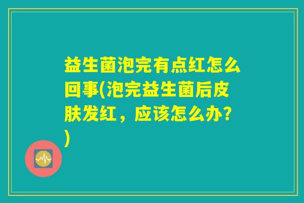 益生菌泡完有点红怎么回事(泡完益生菌后皮肤发红，应该怎么办？)