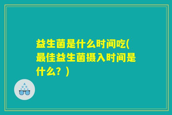 益生菌是什么时间吃(最佳益生菌摄入时间是什么？)