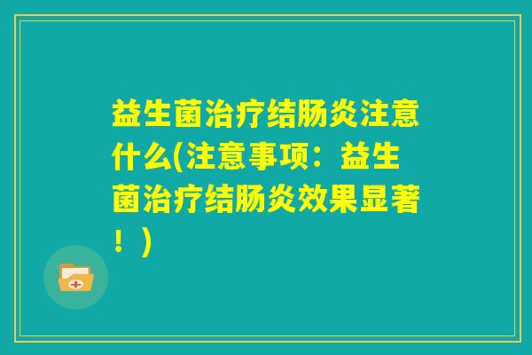 益生菌治疗结肠炎注意什么(注意事项：益生菌治疗结肠炎效果显著！)