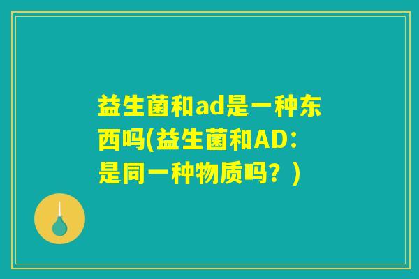 益生菌和ad是一种东西吗(益生菌和AD：是同一种物质吗？)