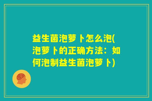 益生菌泡萝卜怎么泡(泡萝卜的正确方法：如何泡制益生菌泡萝卜)