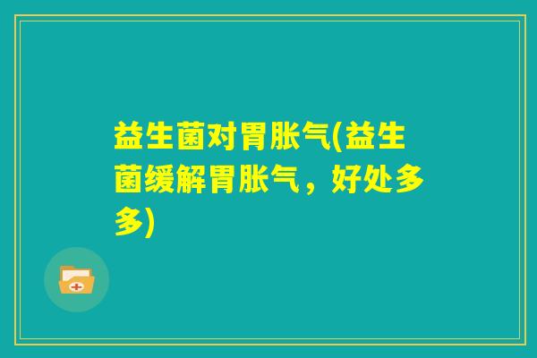 益生菌对胃胀气(益生菌缓解胃胀气，好处多多)