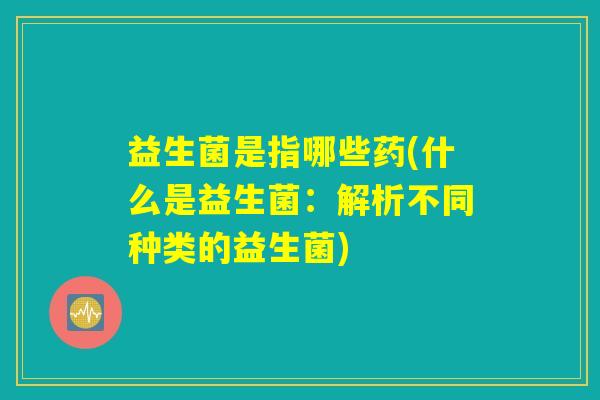 益生菌是指哪些药(什么是益生菌：解析不同种类的益生菌)