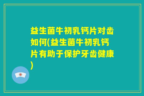 益生菌牛初乳钙片对齿如何(益生菌牛初乳钙片有助于保护牙齿健康)
