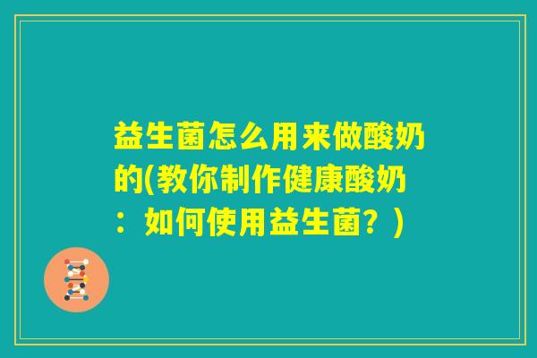 益生菌怎么用来做酸奶的(教你制作健康酸奶：如何使用益生菌？)