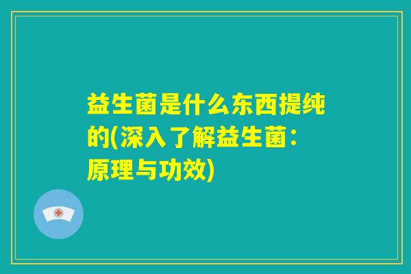 益生菌是什么东西提纯的(深入了解益生菌：原理与功效)