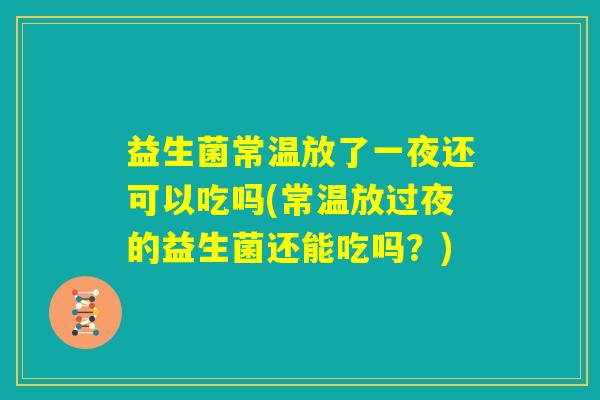 益生菌常温放了一夜还可以吃吗(常温放过夜的益生菌还能吃吗？)