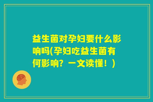 益生菌对孕妇要什么影响吗(孕妇吃益生菌有何影响？一文读懂！)