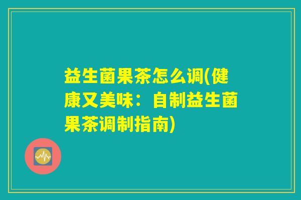 益生菌果茶怎么调(健康又美味：自制益生菌果茶调制指南)