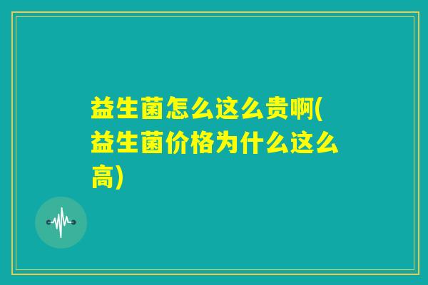 益生菌怎么这么贵啊(益生菌价格为什么这么高)