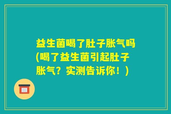益生菌喝了肚子胀气吗(喝了益生菌引起肚子胀气？实测告诉你！)