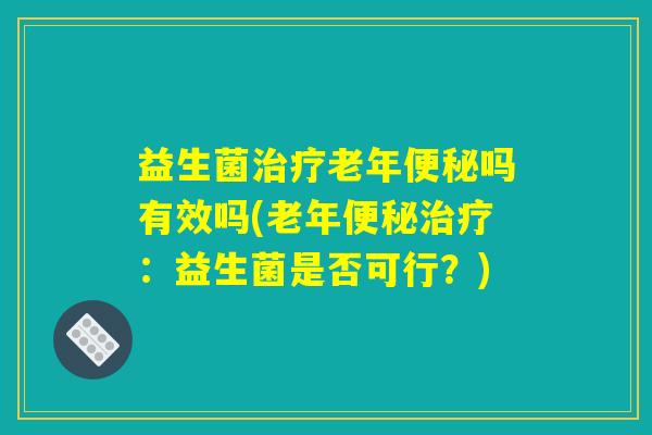 益生菌治疗老年便秘吗有效吗(老年便秘治疗：益生菌是否可行？)