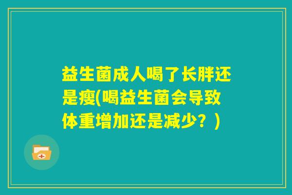益生菌成人喝了长胖还是瘦(喝益生菌会导致体重增加还是减少？)