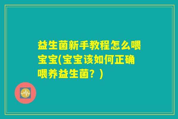 益生菌新手教程怎么喂宝宝(宝宝该如何正确喂养益生菌？)