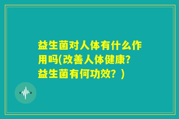益生菌对人体有什么作用吗(改善人体健康？益生菌有何功效？)